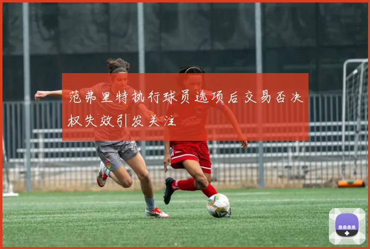 范弗里特执行球员选项后交易否决权失效引发关注
