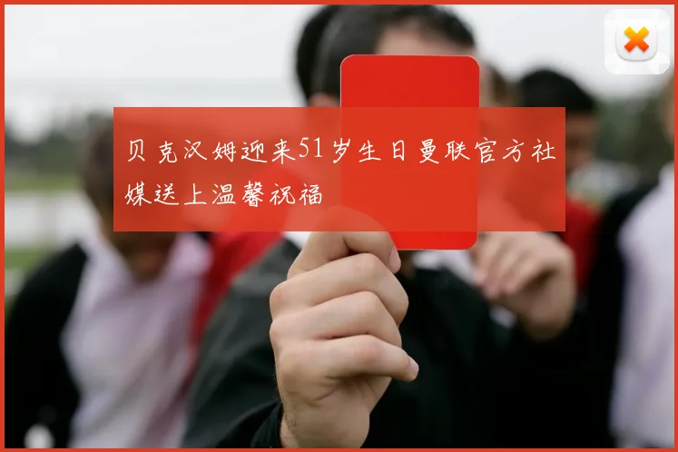 贝克汉姆迎来51岁生日曼联官方社媒送上温馨祝福