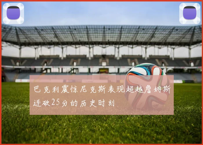 巴克利震惊尼克斯表现超越詹姆斯连砍25分的历史时刻