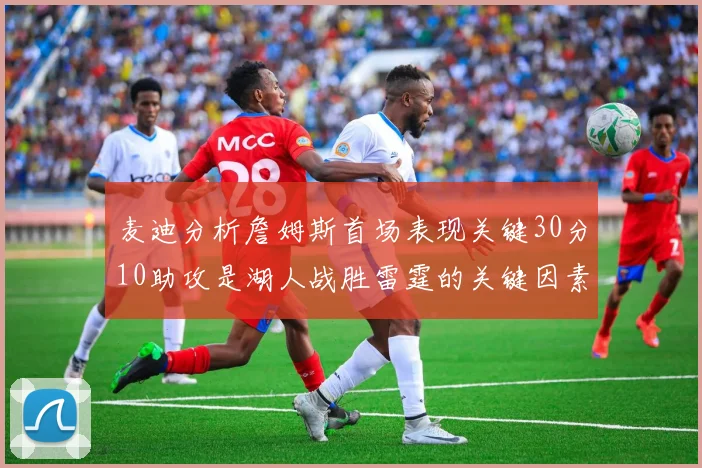 麦迪分析詹姆斯首场表现关键30分10助攻是湖人战胜雷霆的关键因素