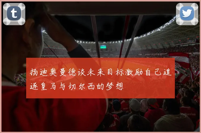 扬迪奥曼德谈未来目标激励自己追逐皇马与切尔西的梦想
