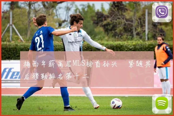 梅西年薪高居MLS榜首孙兴慜紧随其后穆勒排名第十二