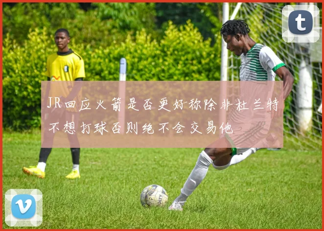 JR回应火箭是否更好称除非杜兰特不想打球否则绝不会交易他