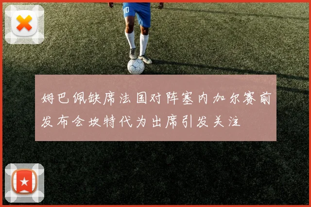 姆巴佩缺席法国对阵塞内加尔赛前发布会坎特代为出席引发关注
