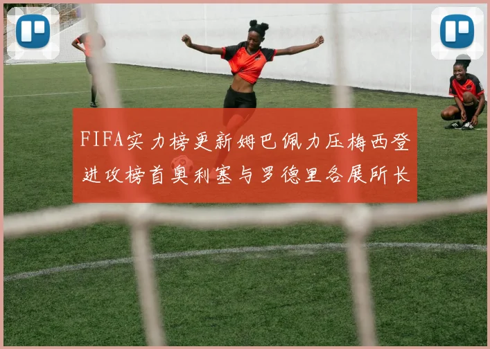 FIFA实力榜更新姆巴佩力压梅西登进攻榜首奥利塞与罗德里各展所长