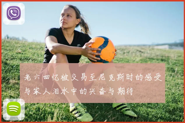 老六回忆被交易至尼克斯时的感受与家人泪水中的兴奋与期待