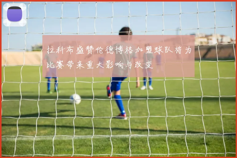 拉科布盛赞伦德博格加盟球队将为比赛带来重大影响与改变