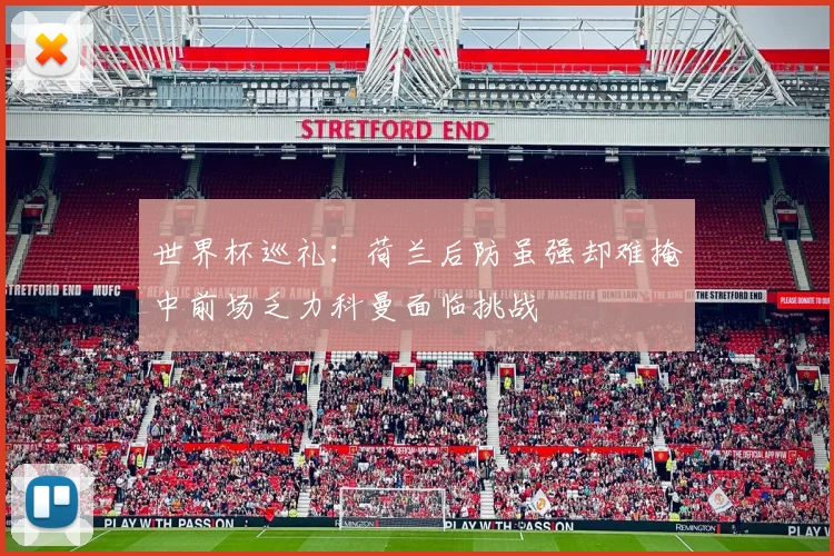 世界杯巡礼：荷兰后防虽强却难掩中前场乏力科曼面临挑战
