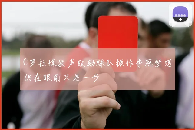 C罗社媒发声鼓励球队振作夺冠梦想仍在眼前只差一步