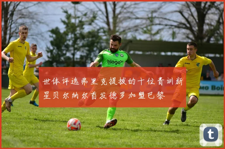 世体评选弗里克提拔的十位青训新星贝尔纳尔首发德罗加盟巴黎