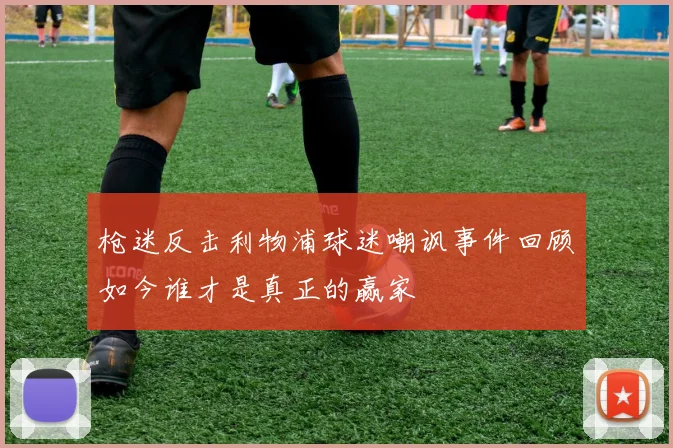 枪迷反击利物浦球迷嘲讽事件回顾如今谁才是真正的赢家